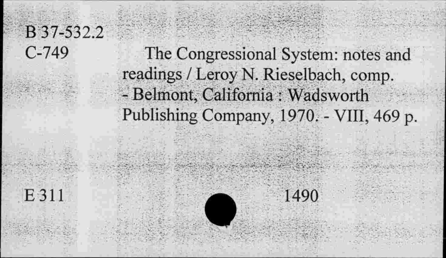 ﻿B 37-532.2
C-749
The Congressional System: notes and readings / Leroy N. Rieselbach, comp.
- Belmont, California : Wadsworth Publishing Company, 1970. - VIII, 469 p.
E 311